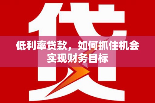 泾阳低利率贷款，如何抓住机会实现财务目标