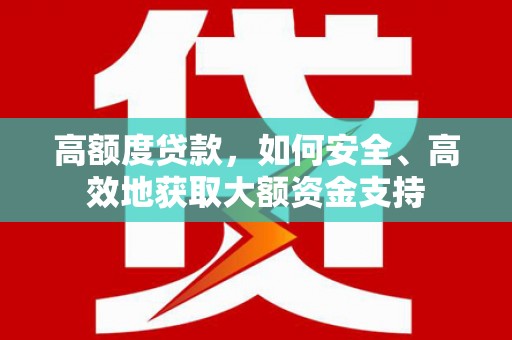 泾阳高额度贷款，如何安全、高效地获取大额资金支持