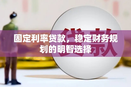 泾阳固定利率贷款，稳定财务规划的明智选择