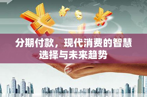 泾阳分期付款，现代消费的智慧选择与未来趋势