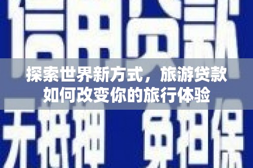 泾阳探索世界新方式，旅游贷款如何改变你的旅行体验