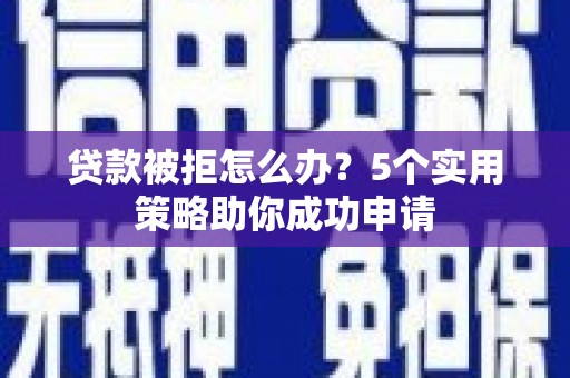 泾阳贷款被拒怎么办？5个实用策略助你成功申请