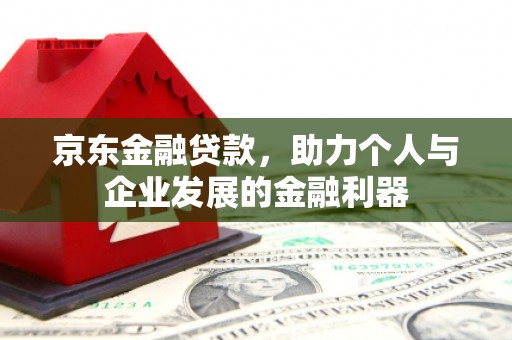 泾阳京东金融贷款，助力个人与企业发展的金融利器