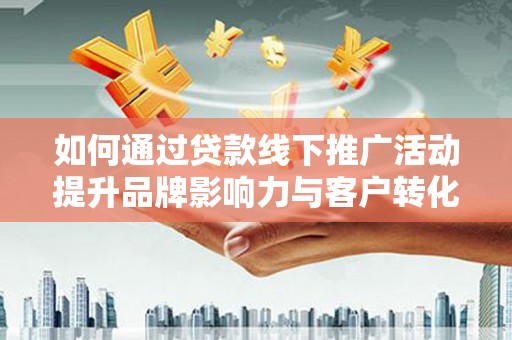 泾阳如何通过贷款线下推广活动提升品牌影响力与客户转化率