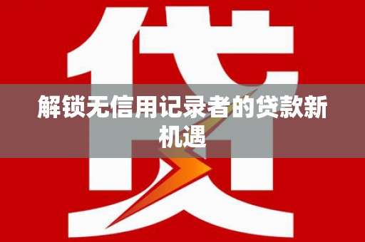泾阳解锁无信用记录者的贷款新机遇