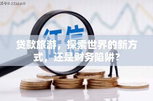 泾阳贷款旅游，探索世界的新方式，还是财务陷阱？