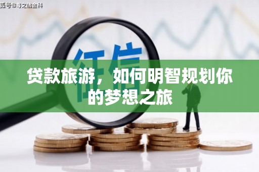 泾阳贷款旅游，如何明智规划你的梦想之旅