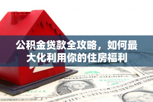 泾阳公积金贷款全攻略，如何最大化利用你的住房福利