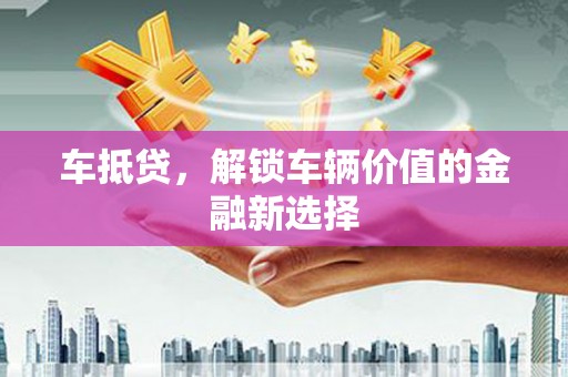 泾阳车抵贷，解锁车辆价值的金融新选择