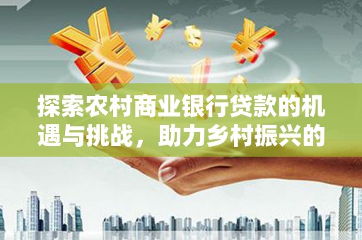 泾阳探索农村商业银行贷款的机遇与挑战，助力乡村振兴的金融引擎