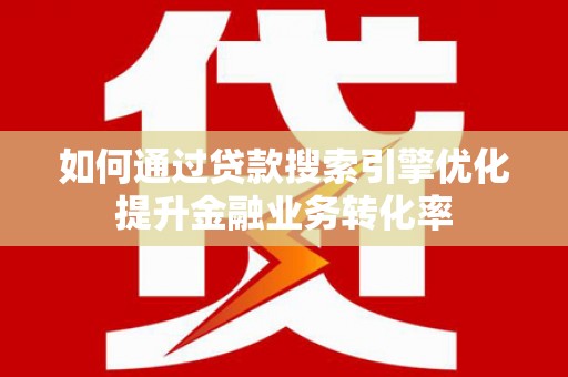 泾阳如何通过贷款搜索引擎优化提升金融业务转化率