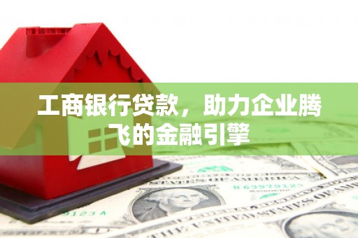 泾阳工商银行贷款，助力企业腾飞的金融引擎