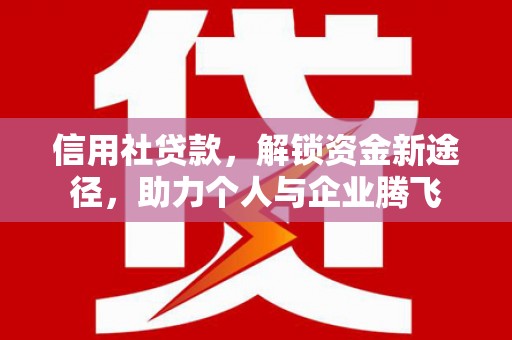 泾阳信用社贷款，解锁资金新途径，助力个人与企业腾飞