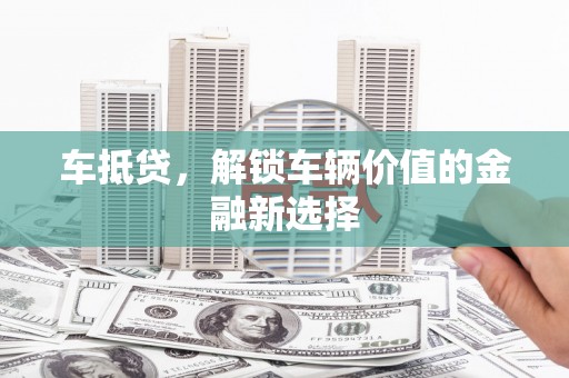 泾阳车抵贷，解锁车辆价值的金融新选择