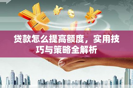 泾阳贷款怎么提高额度，实用技巧与策略全解析