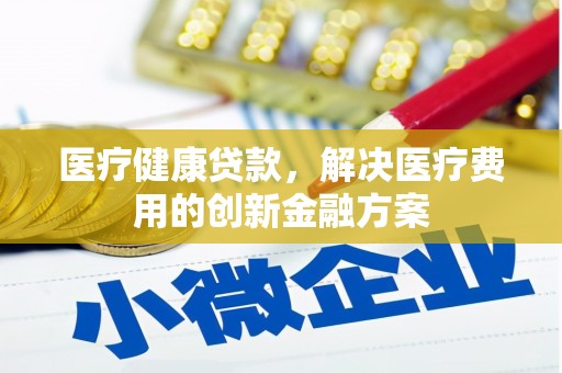泾阳医疗健康贷款，解决医疗费用的创新金融方案