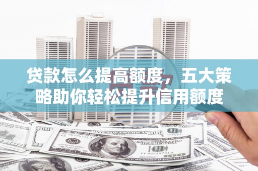 泾阳贷款怎么提高额度，五大策略助你轻松提升信用额度