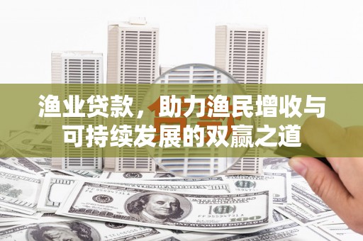 泾阳渔业贷款，助力渔民增收与可持续发展的双赢之道