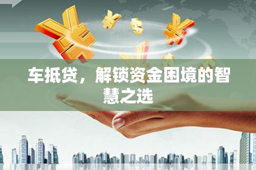 泾阳车抵贷，解锁资金困境的智慧之选