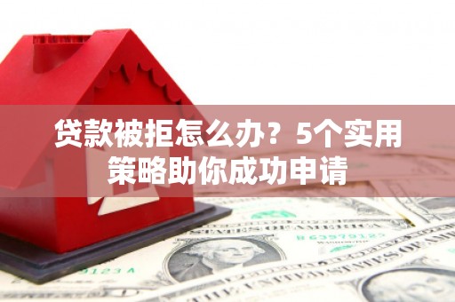 泾阳贷款被拒怎么办？5个实用策略助你成功申请