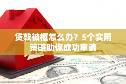 泾阳贷款被拒怎么办？5个实用策略助你成功申请