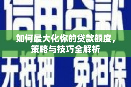 泾阳如何最大化你的贷款额度，策略与技巧全解析