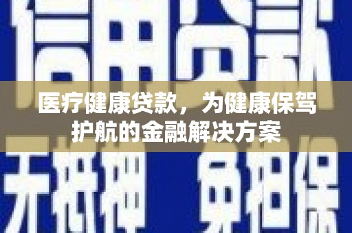 泾阳医疗健康贷款，为健康保驾护航的金融解决方案