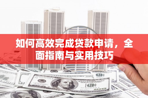 泾阳如何高效完成贷款申请，全面指南与实用技巧