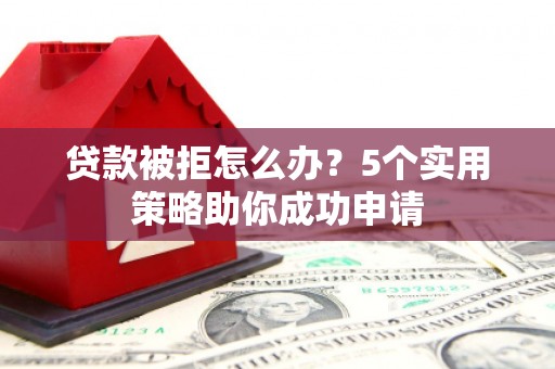 泾阳贷款被拒怎么办？5个实用策略助你成功申请