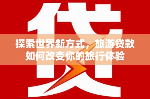 泾阳探索世界新方式，旅游贷款如何改变你的旅行体验